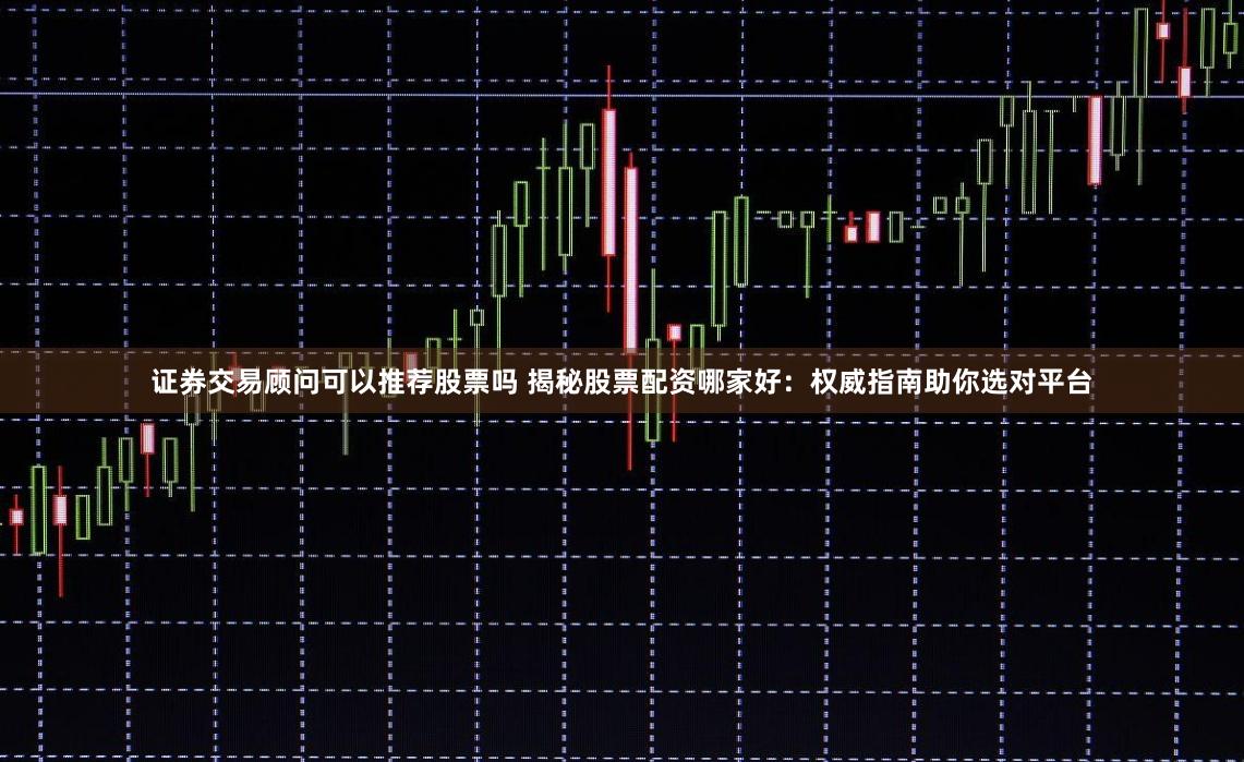 證券交易顧問(wèn)可以推薦股票嗎 揭秘股票配資哪家好：權(quán)威指南助你選對(duì)平臺(tái)